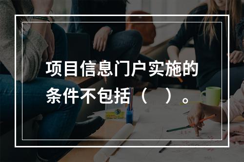 项目信息门户实施的条件不包括（　）。