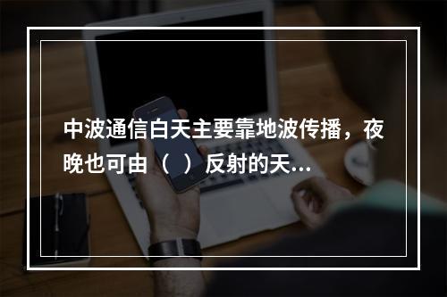 中波通信白天主要靠地波传播，夜晚也可由（   ）反射的天波传