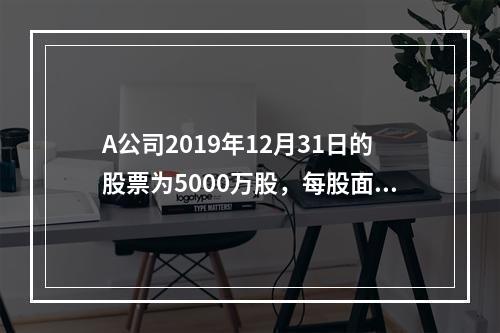 A公司2019年12月31日的股票为5000万股，每股面值为