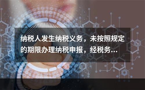 纳税人发生纳税义务，未按照规定的期限办理纳税申报，经税务机关