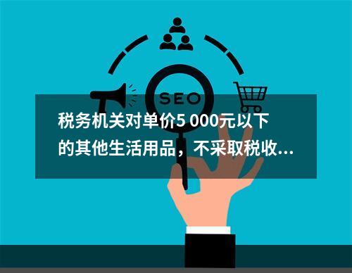 税务机关对单价5 000元以下的其他生活用品，不采取税收保全