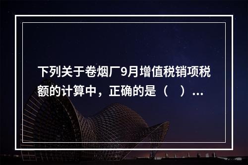 下列关于卷烟厂9月增值税销项税额的计算中，正确的是（　）。