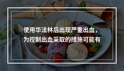 使用华法林后出现严重出血，为控制出血采取的措施可能有