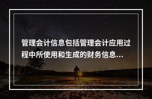 管理会计信息包括管理会计应用过程中所使用和生成的财务信息和非