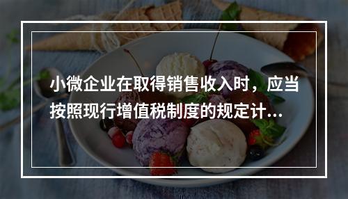 小微企业在取得销售收入时，应当按照现行增值税制度的规定计算应