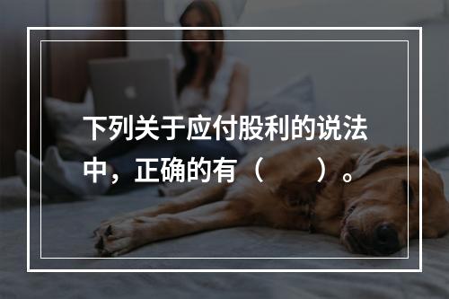 下列关于应付股利的说法中，正确的有（　　）。