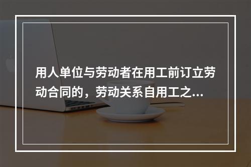 用人单位与劳动者在用工前订立劳动合同的，劳动关系自用工之日起