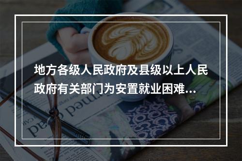 地方各级人民政府及县级以上人民政府有关部门为安置就业困难人员