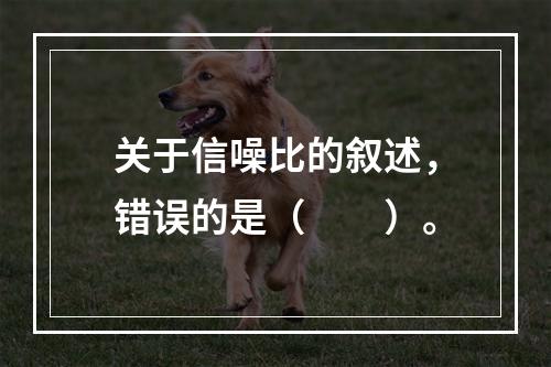 关于信噪比的叙述，错误的是（　　）。