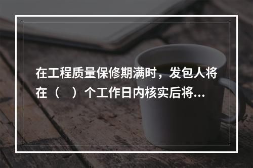 在工程质量保修期满时，发包人将在（　）个工作日内核实后将剩余