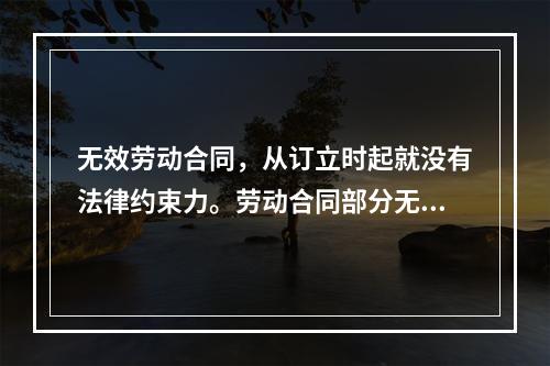 无效劳动合同，从订立时起就没有法律约束力。劳动合同部分无效，