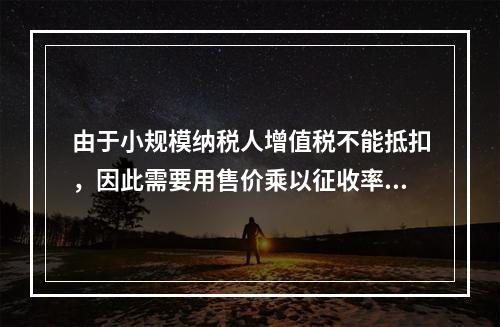 由于小规模纳税人增值税不能抵扣，因此需要用售价乘以征收率计算