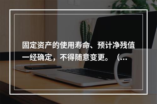 固定资产的使用寿命、预计净残值一经确定，不得随意变更。（　　