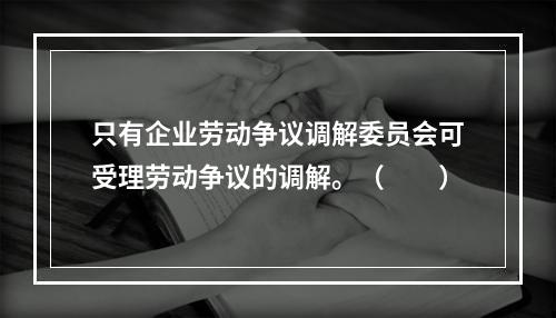 只有企业劳动争议调解委员会可受理劳动争议的调解。（　　）