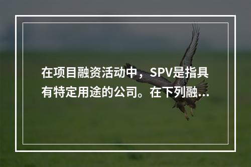 在项目融资活动中，SPV是指具有特定用途的公司。在下列融资方