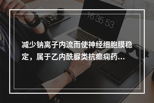 减少钠离子内流而使神经细胞膜稳定，属于乙内酰脲类抗癫痫药的是