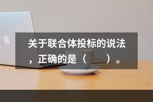 关于联合体投标的说法，正确的是（　　）。