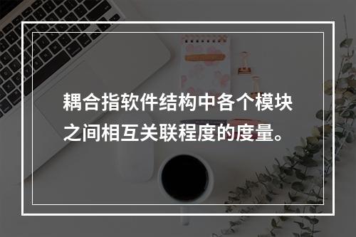 耦合指软件结构中各个模块之间相互关联程度的度量。