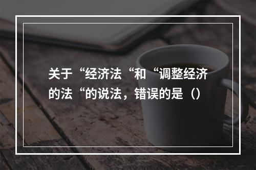 关于“经济法“和“调整经济的法“的说法，错误的是（）