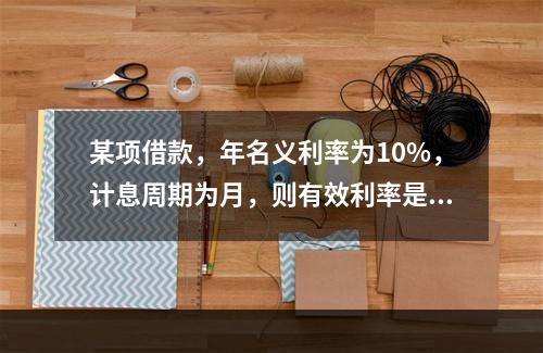 某项借款，年名义利率为10%，计息周期为月，则有效利率是（）