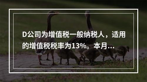 D公司为增值税一般纳税人，适用的增值税税率为13%。本月发生