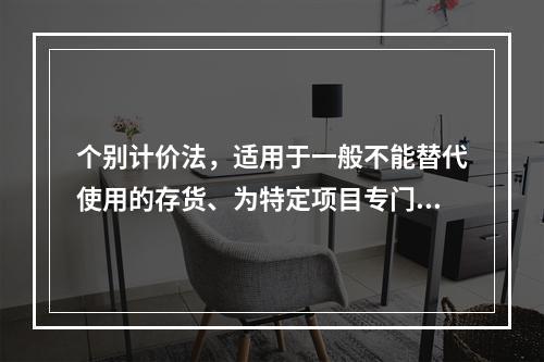 个别计价法，适用于一般不能替代使用的存货、为特定项目专门购入