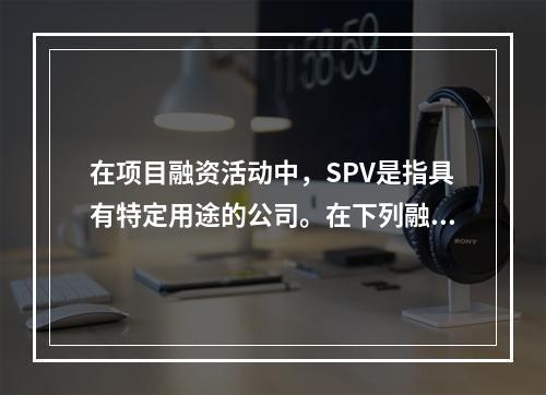 在项目融资活动中，SPV是指具有特定用途的公司。在下列融资方