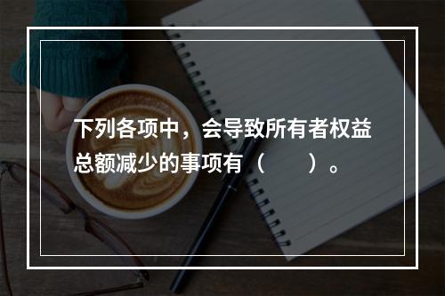 下列各项中，会导致所有者权益总额减少的事项有（　　）。