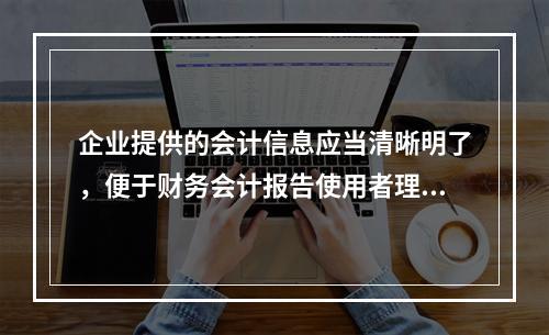 企业提供的会计信息应当清晰明了，便于财务会计报告使用者理解和