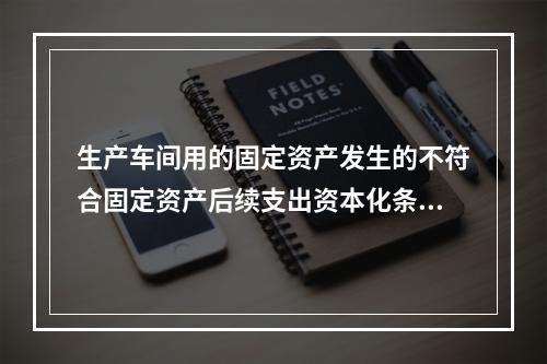 生产车间用的固定资产发生的不符合固定资产后续支出资本化条件的