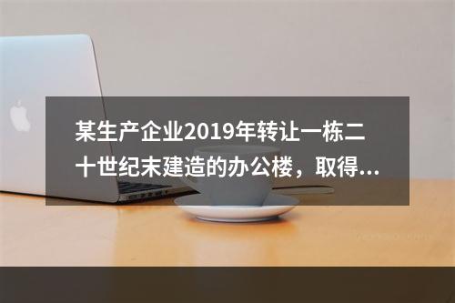 某生产企业2019年转让一栋二十世纪末建造的办公楼，取得转让