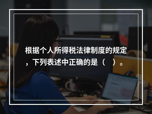 根据个人所得税法律制度的规定，下列表述中正确的是（　）。