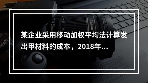 某企业采用移动加权平均法计算发出甲材料的成本，2018年4月