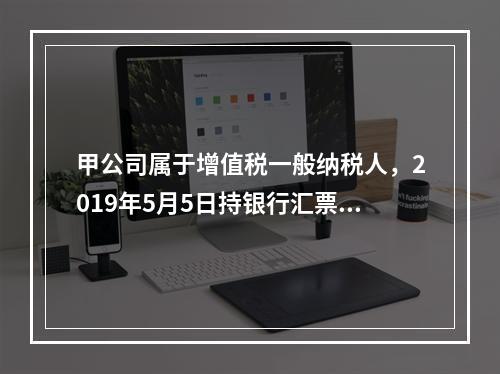 甲公司属于增值税一般纳税人，2019年5月5日持银行汇票购入