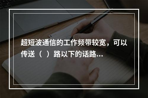 超短波通信的工作频带较宽，可以传送（   ）路以下的话路或数