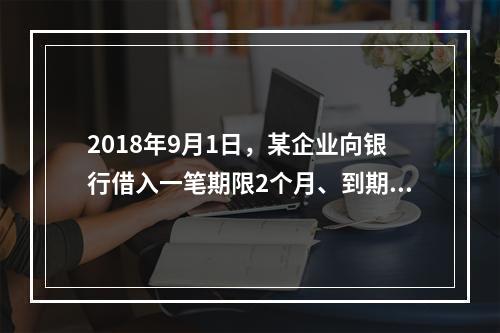 2018年9月1日，某企业向银行借入一笔期限2个月、到期一次