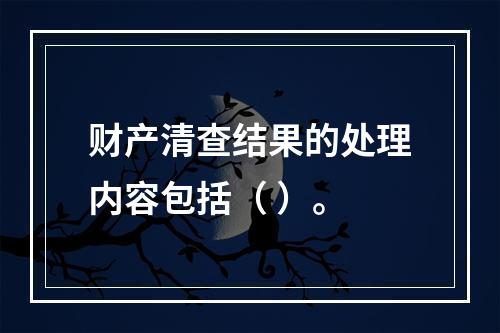 财产清查结果的处理内容包括（ ）。