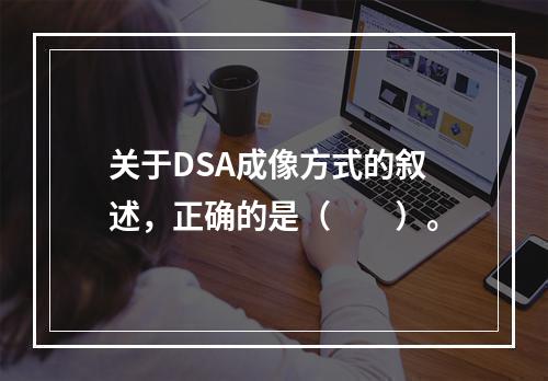 关于DSA成像方式的叙述，正确的是（　　）。