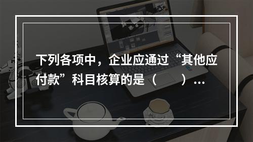 下列各项中，企业应通过“其他应付款”科目核算的是（　　）。