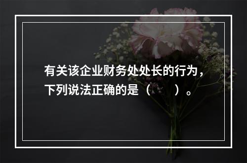 有关该企业财务处处长的行为，下列说法正确的是（　　）。