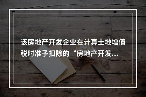 该房地产开发企业在计算土地增值税时准予扣除的“房地产开发费用