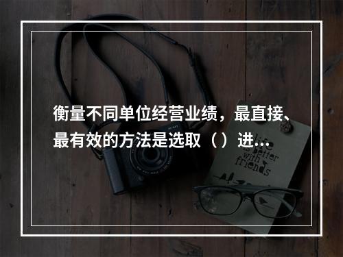 衡量不同单位经营业绩，最直接、最有效的方法是选取（ ）进行计