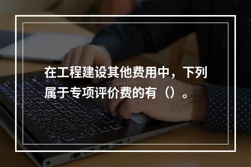 在工程建设其他费用中，下列属于专项评价费的有（）。