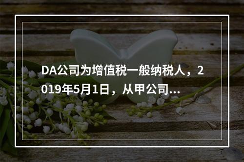 DA公司为增值税一般纳税人，2019年5月1日，从甲公司一次