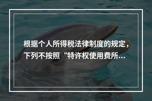 根据个人所得税法律制度的规定，下列不按照“特许权使用费所得”