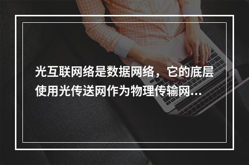 光互联网络是数据网络，它的底层使用光传送网作为物理传输网络。