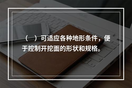 （　）可适应各种地形条件，便于控制开挖面的形状和规格。