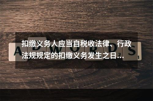 扣缴义务人应当自税收法律、行政法规规定的扣缴义务发生之日起（