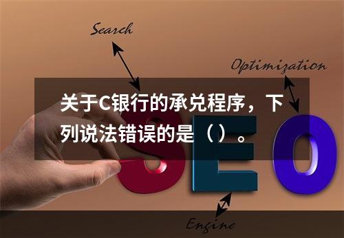 关于C银行的承兑程序，下列说法错误的是（ ）。