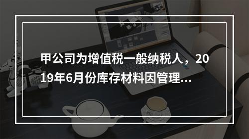 甲公司为增值税一般纳税人，2019年6月份库存材料因管理不善